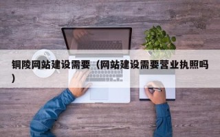 海盐铜陵网站建设需要（网站建设需要营业执照吗）