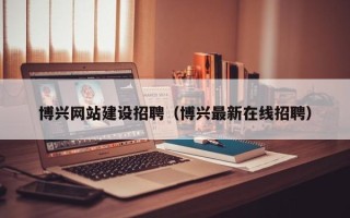 海盐博兴网站建设招聘（博兴最新在线招聘）