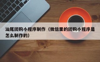 海盐汕尾团购小程序制作（微信里的团购小程序是怎么制作的）